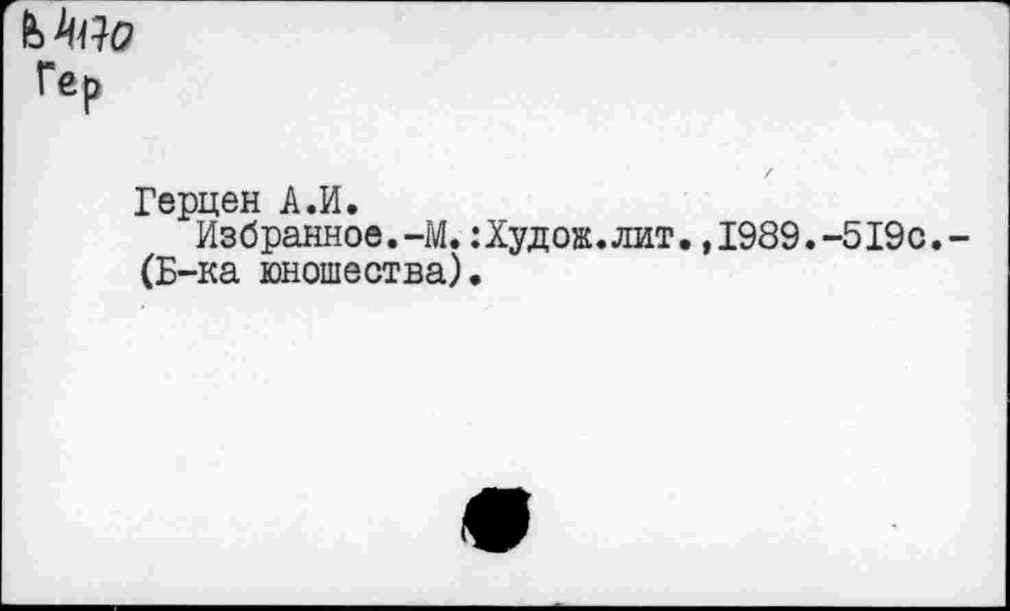 ﻿№10 Гер
Герцен А.И.
Избранное.-М. :Худож.лит. ,1989.-519с.-(Б-ка юношества).